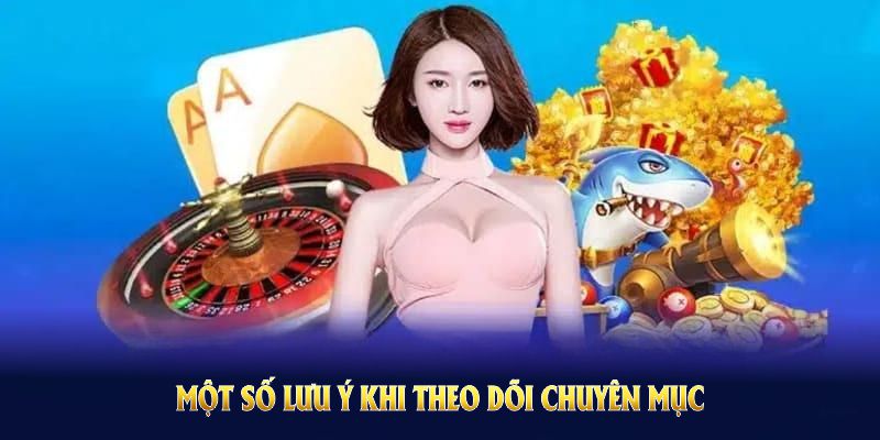 Một số lưu ý khi theo dõi chuyên mục hướng dẫn 58Win dành cho người mới